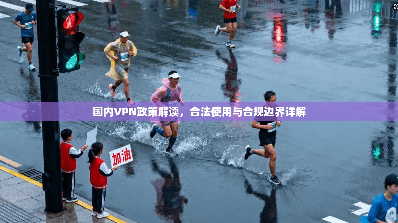 国内VPN政策解读，合法使用与合规边界详解