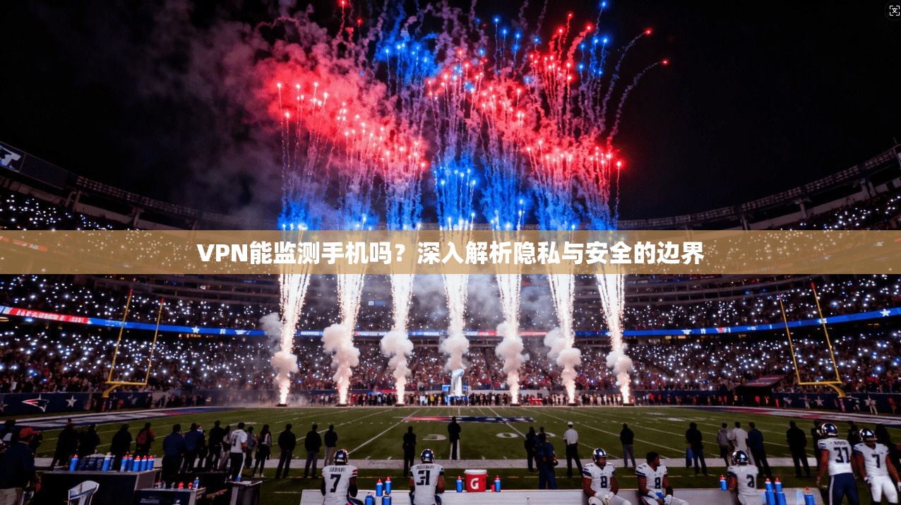 VPN能监测手机吗？深入解析隐私与安全的边界