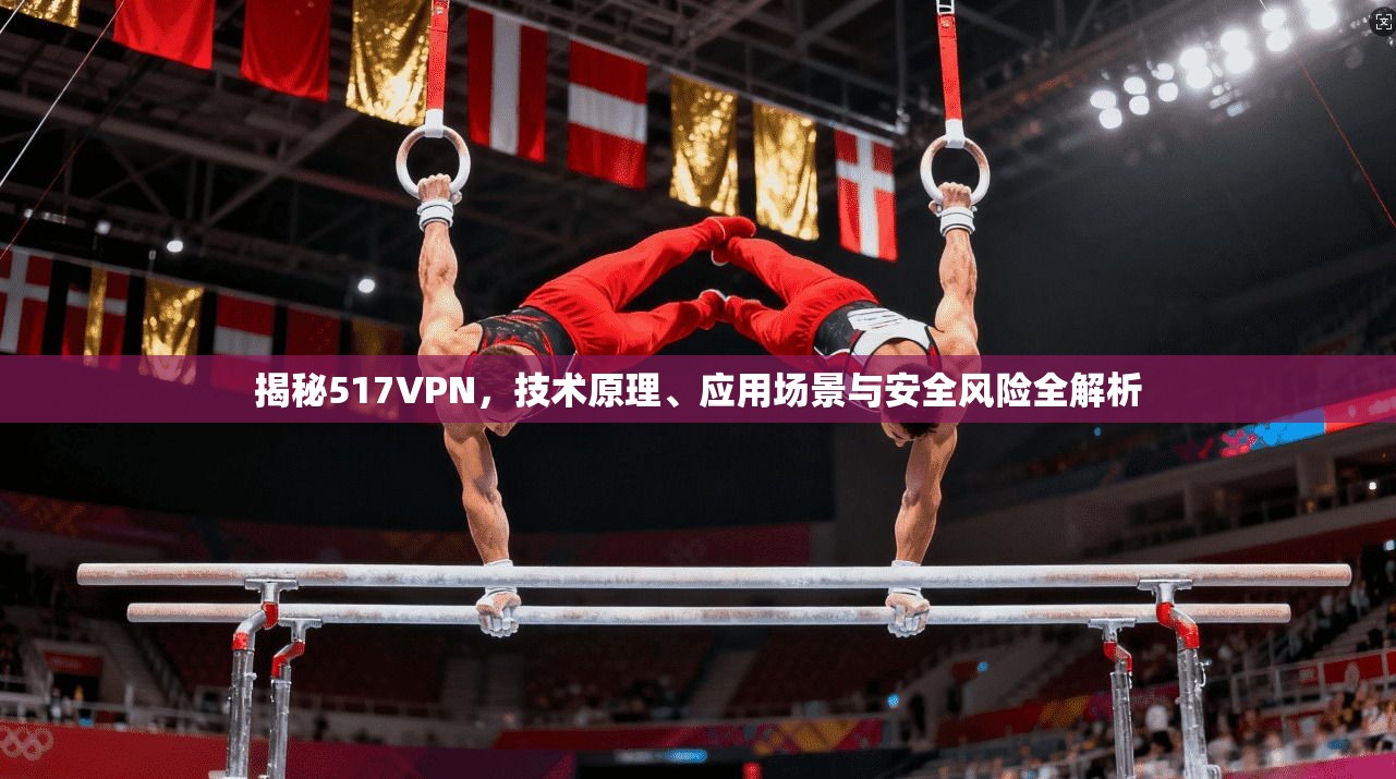 揭秘517VPN，技术原理、应用场景与安全风险全解析
