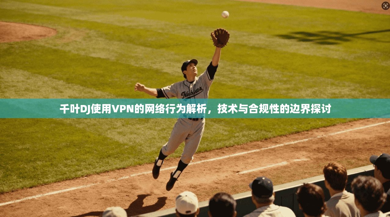 千叶DJ使用VPN的网络行为解析，技术与合规性的边界探讨