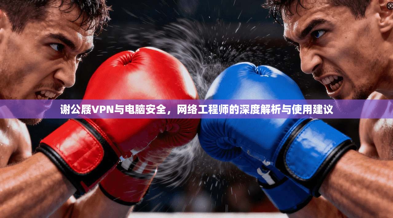 谢公屐VPN与电脑安全，网络工程师的深度解析与使用建议
