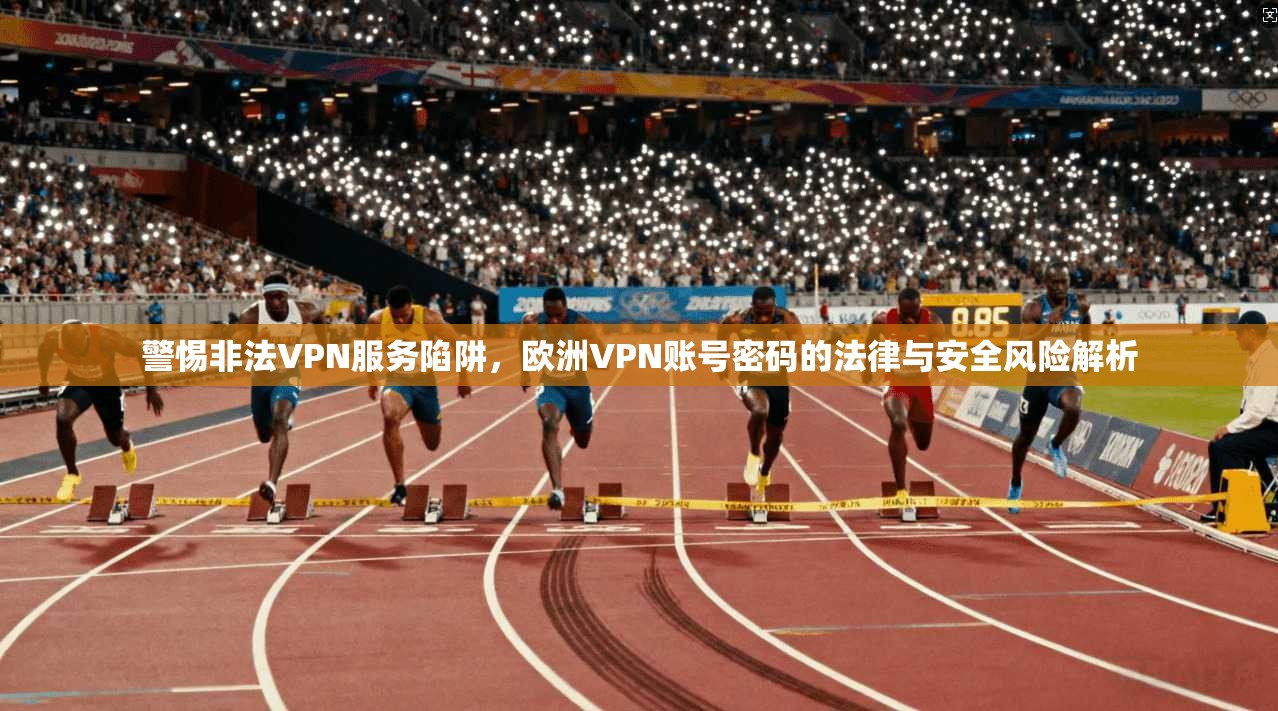 警惕非法VPN服务陷阱，欧洲VPN账号密码的法律与安全风险解析