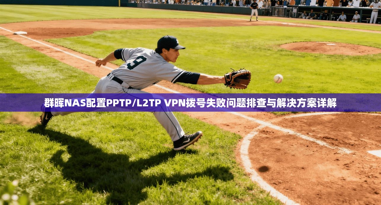 群晖NAS配置PPTP/L2TP VPN拨号失败问题排查与解决方案详解