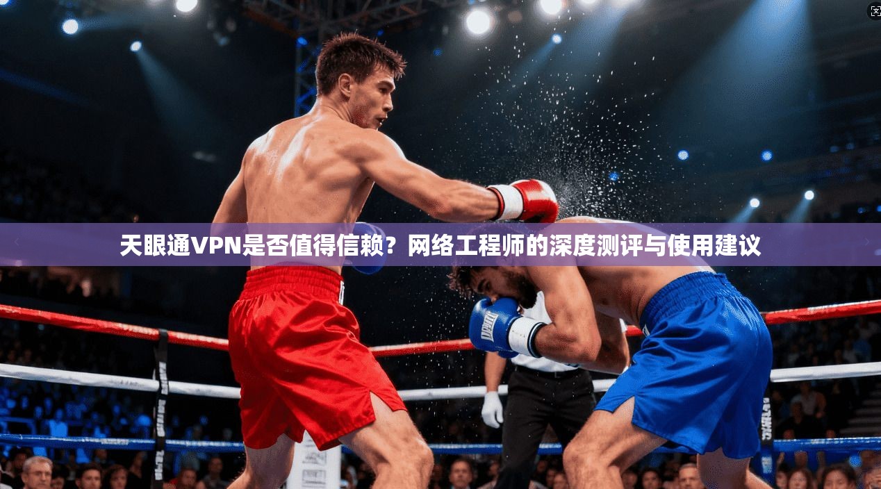 天眼通VPN是否值得信赖？网络工程师的深度测评与使用建议