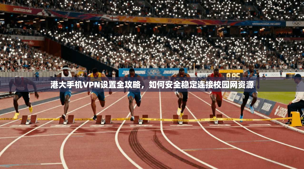 港大手机VPN设置全攻略，如何安全稳定连接校园网资源