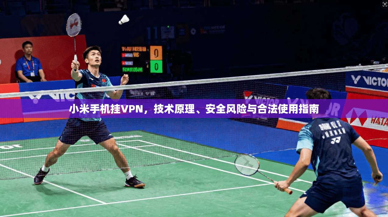 小米手机挂VPN，技术原理、安全风险与合法使用指南