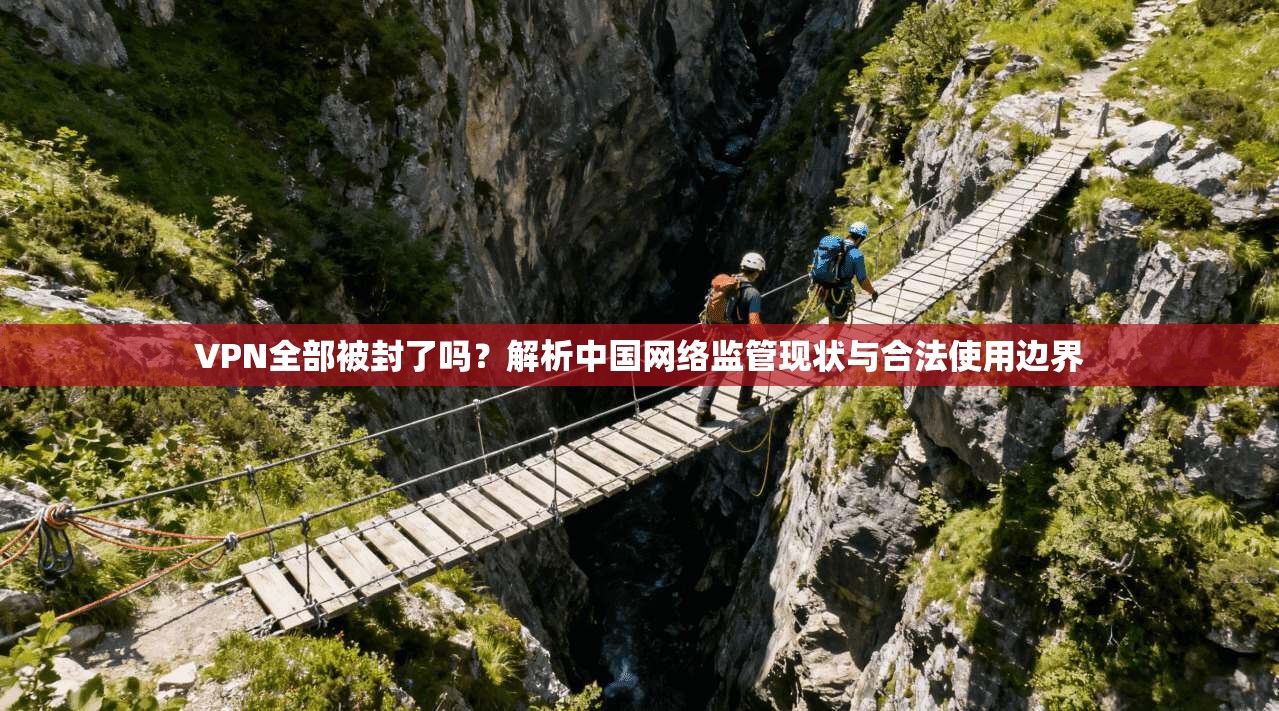 VPN全部被封了吗？解析中国网络监管现状与合法使用边界