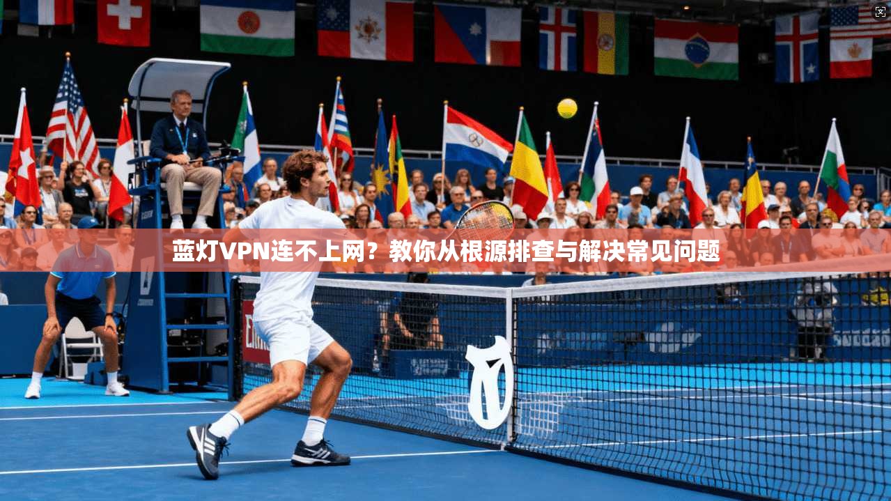 蓝灯VPN连不上网？教你从根源排查与解决常见问题