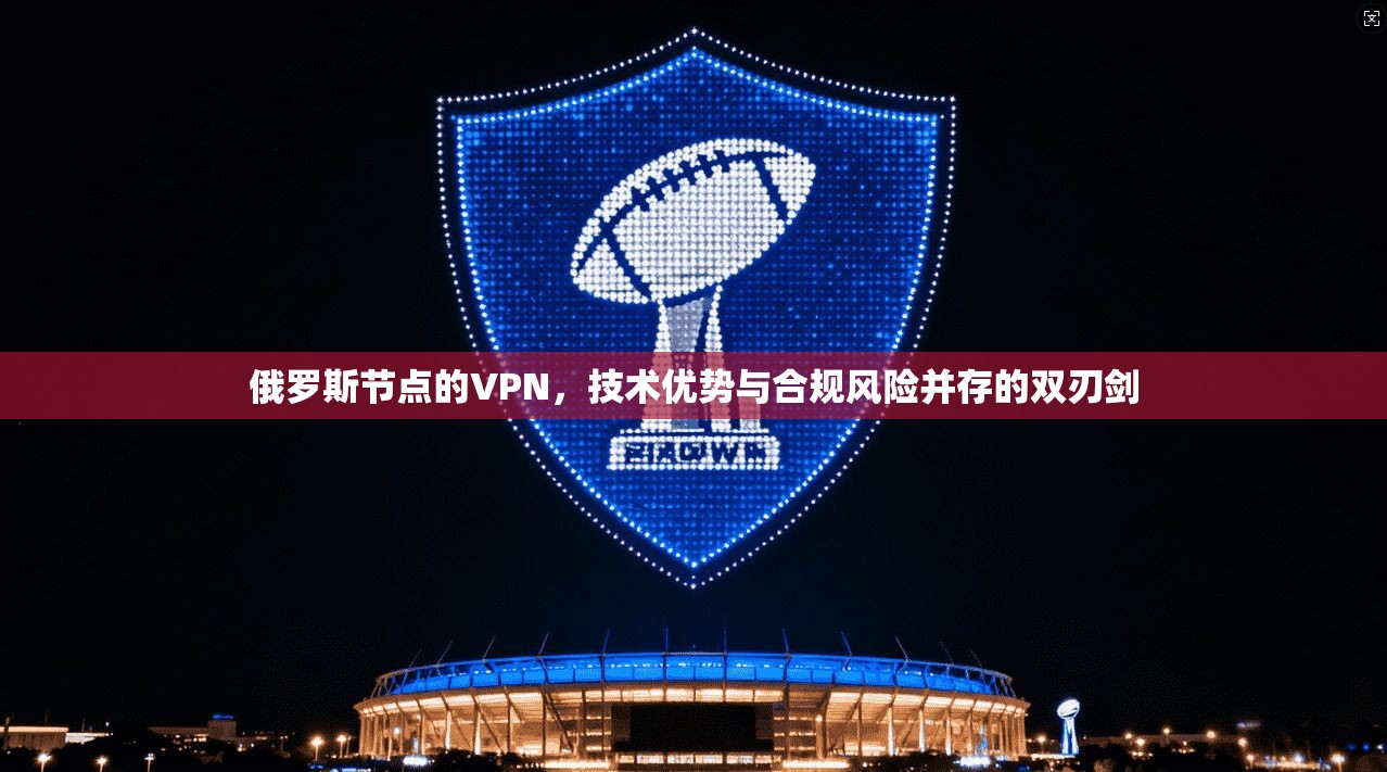 俄罗斯节点的VPN，技术优势与合规风险并存的双刃剑