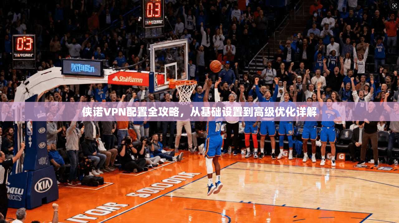 侠诺VPN配置全攻略，从基础设置到高级优化详解