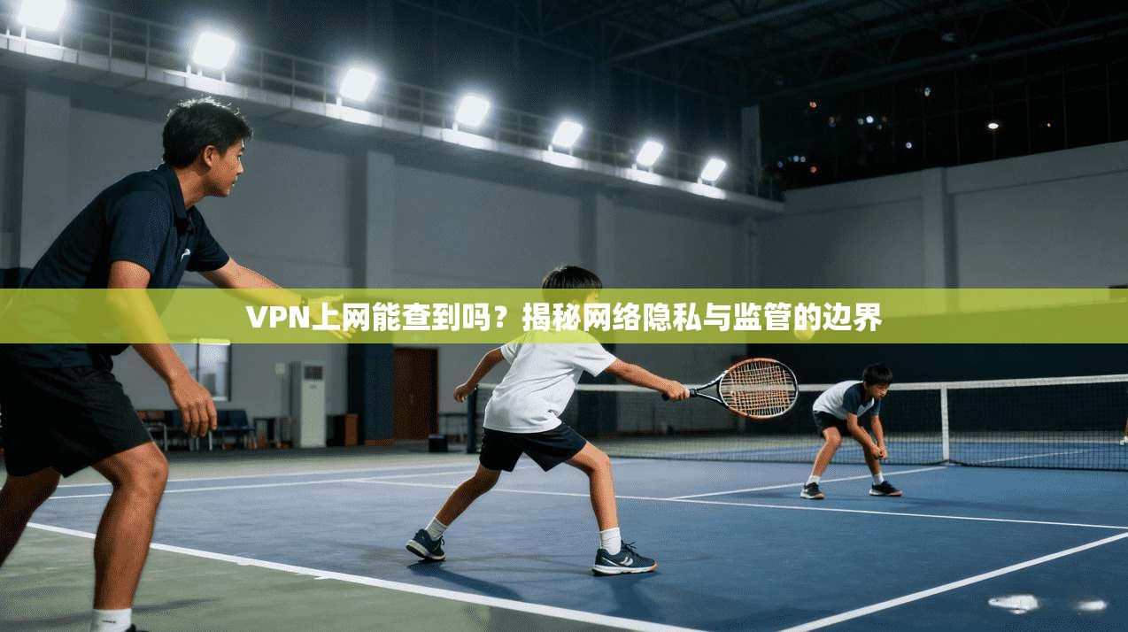 VPN上网能查到吗？揭秘网络隐私与监管的边界