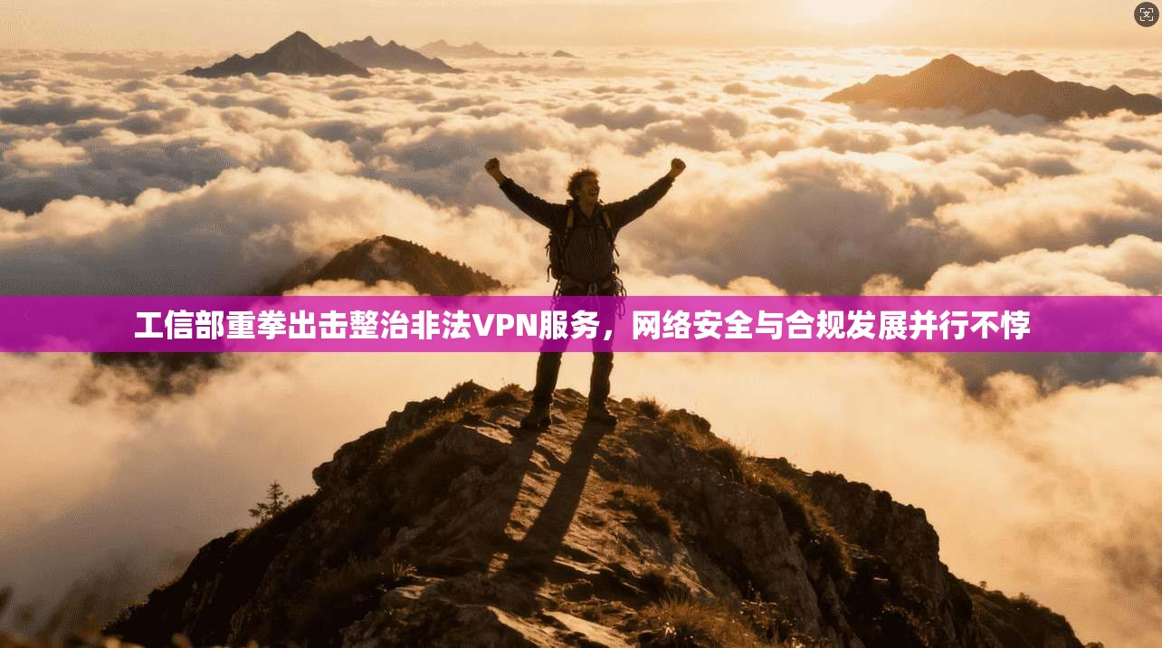 工信部重拳出击整治非法VPN服务，网络安全与合规发展并行不悖