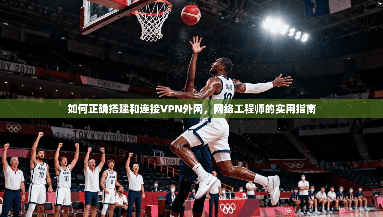 如何正确搭建和连接VPN外网，网络工程师的实用指南