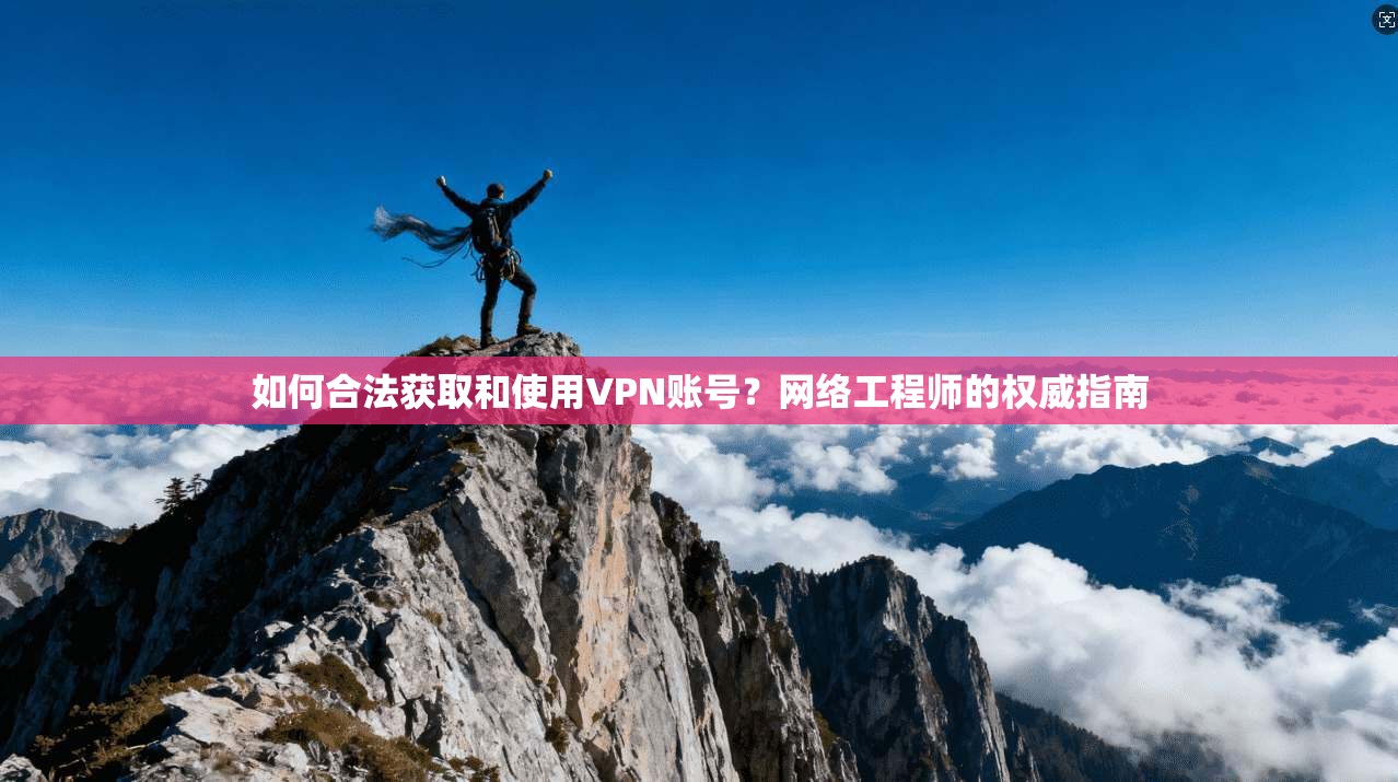 如何合法获取和使用VPN账号？网络工程师的权威指南