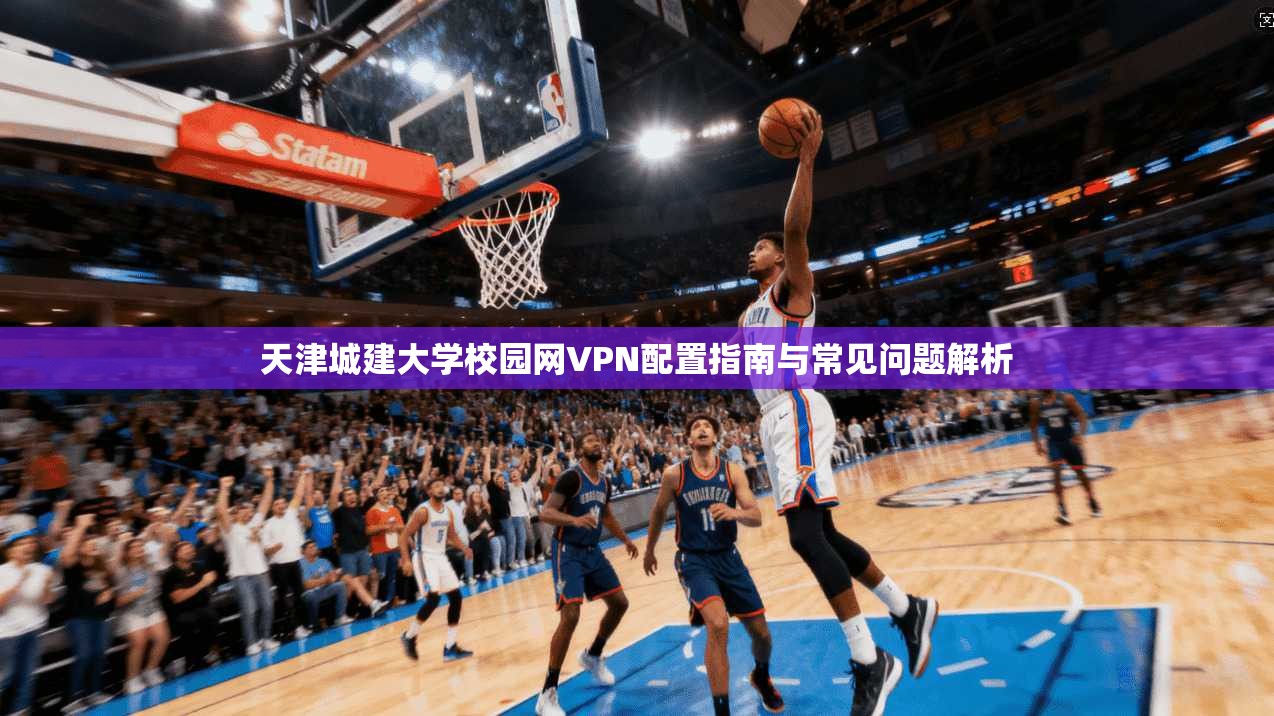 天津城建大学校园网VPN配置指南与常见问题解析