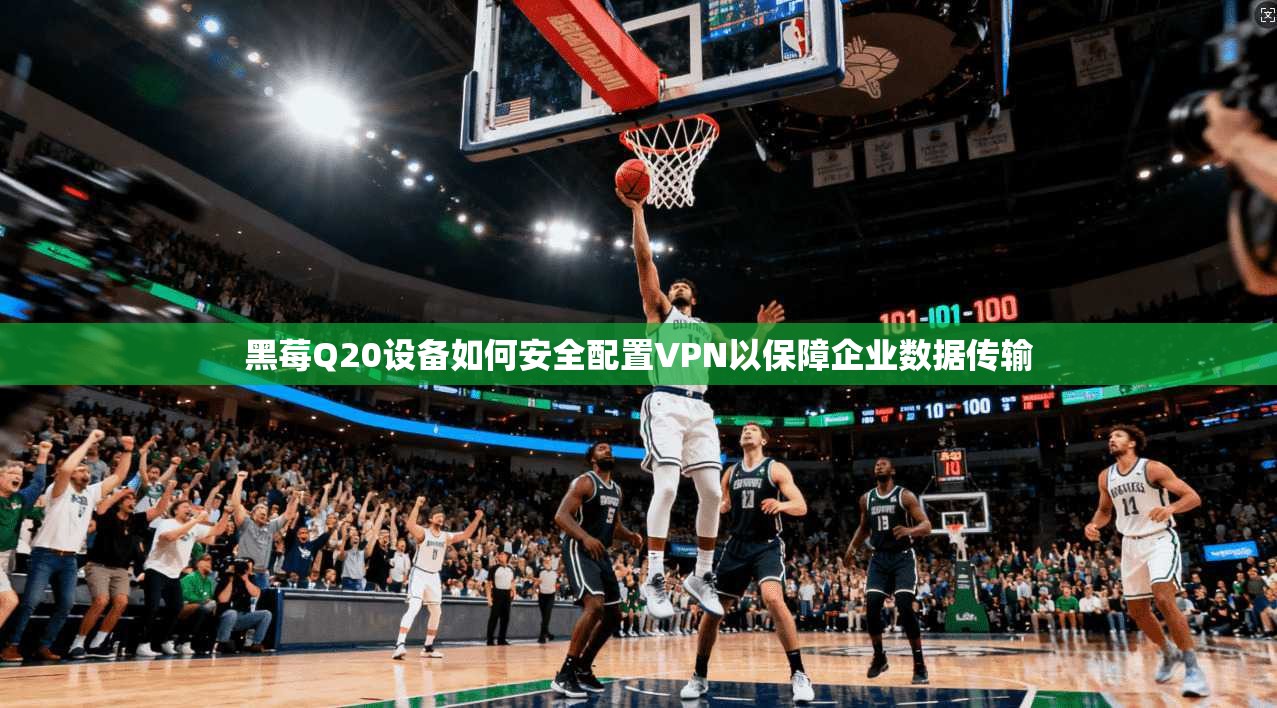 黑莓Q20设备如何安全配置VPN以保障企业数据传输