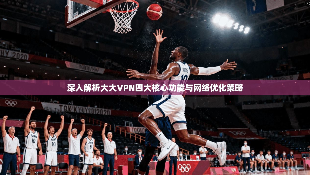 深入解析大大VPN四大核心功能与网络优化策略