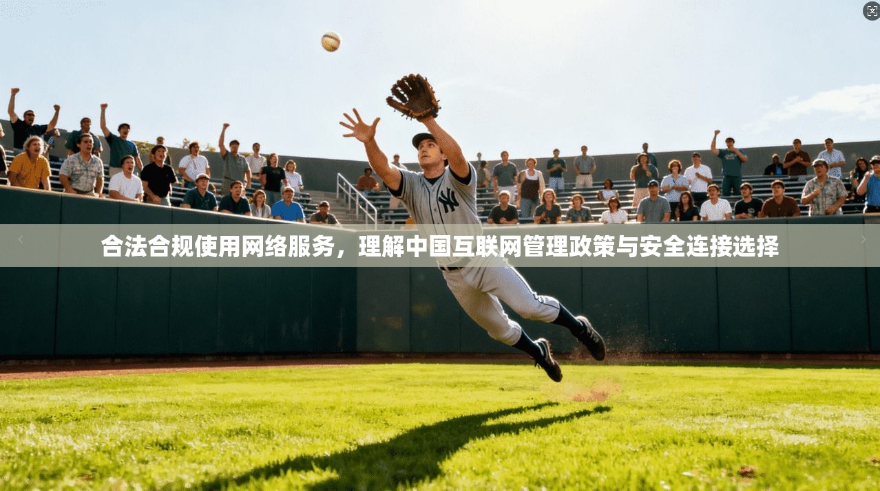 合法合规使用网络服务，理解中国互联网管理政策与安全连接选择