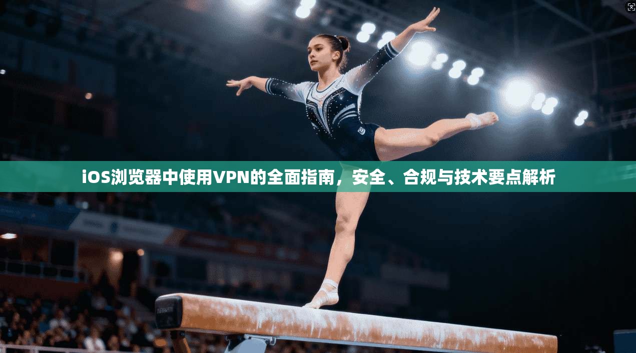 iOS浏览器中使用VPN的全面指南，安全、合规与技术要点解析