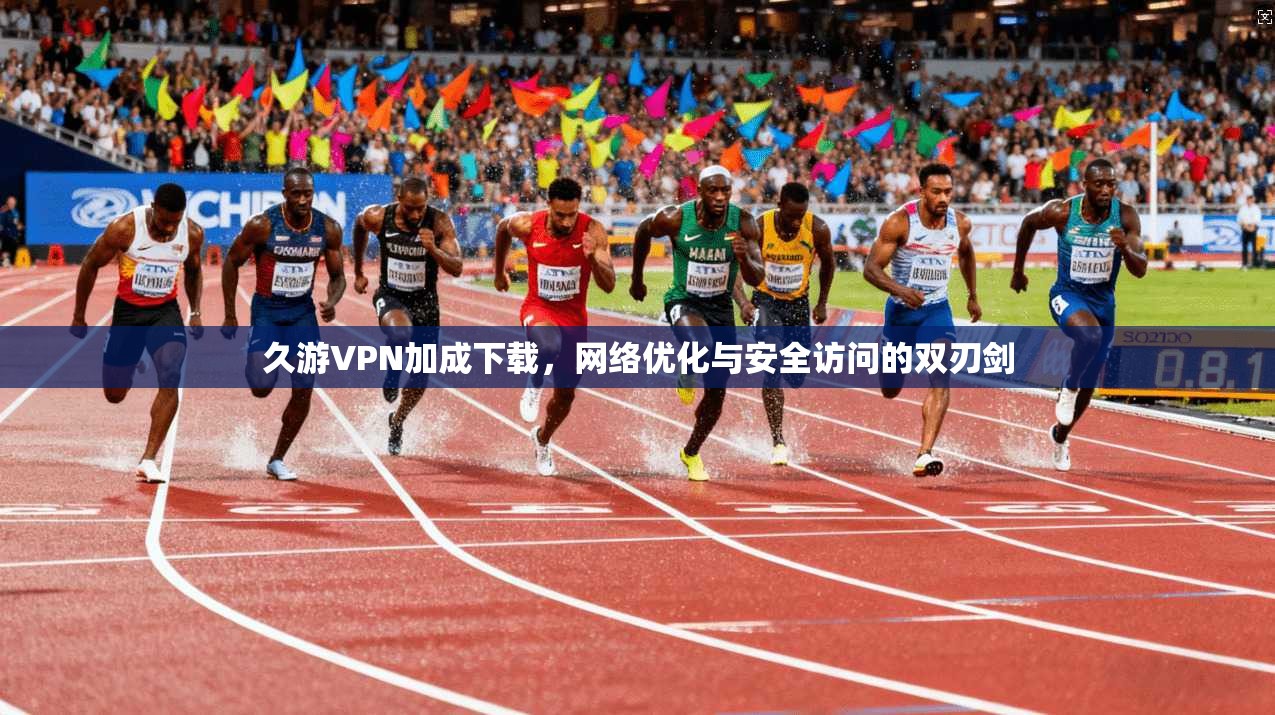 久游VPN加成下载，网络优化与安全访问的双刃剑