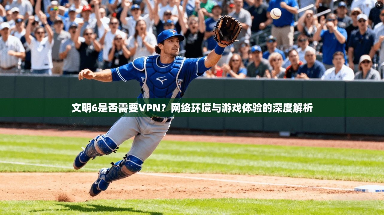 文明6是否需要VPN？网络环境与游戏体验的深度解析