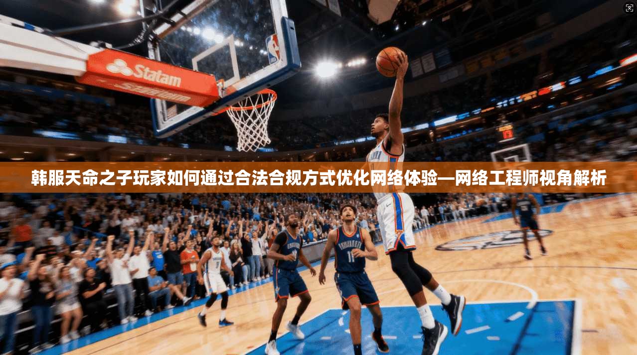 韩服天命之子玩家如何通过合法合规方式优化网络体验—网络工程师视角解析
