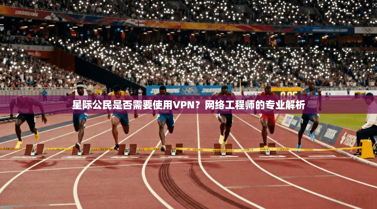 星际公民是否需要使用VPN？网络工程师的专业解析
