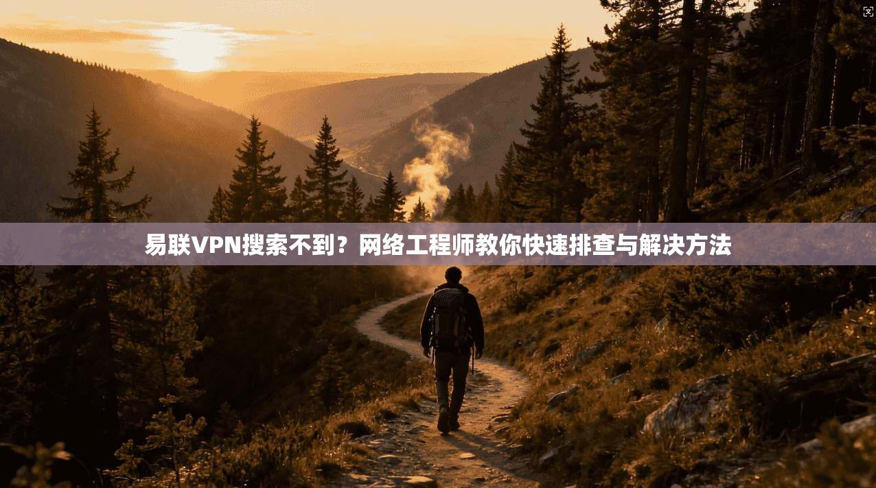 易联VPN搜索不到？网络工程师教你快速排查与解决方法