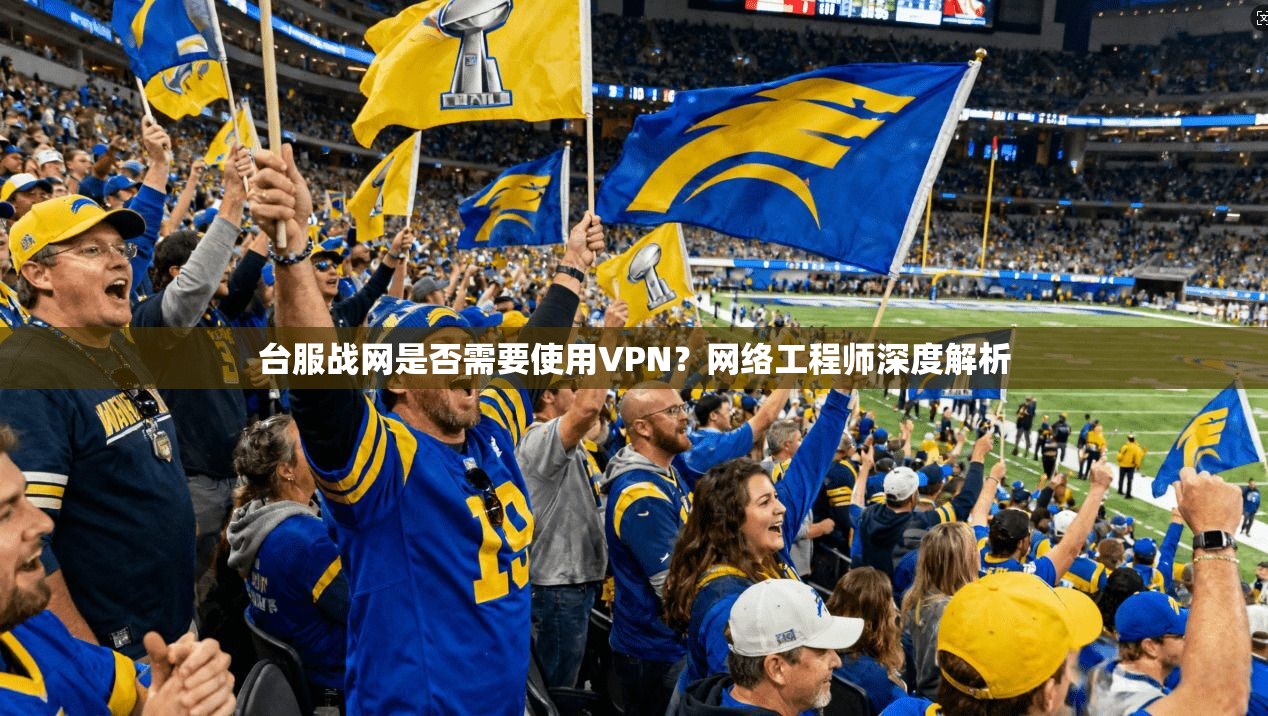 台服战网是否需要使用VPN？网络工程师深度解析