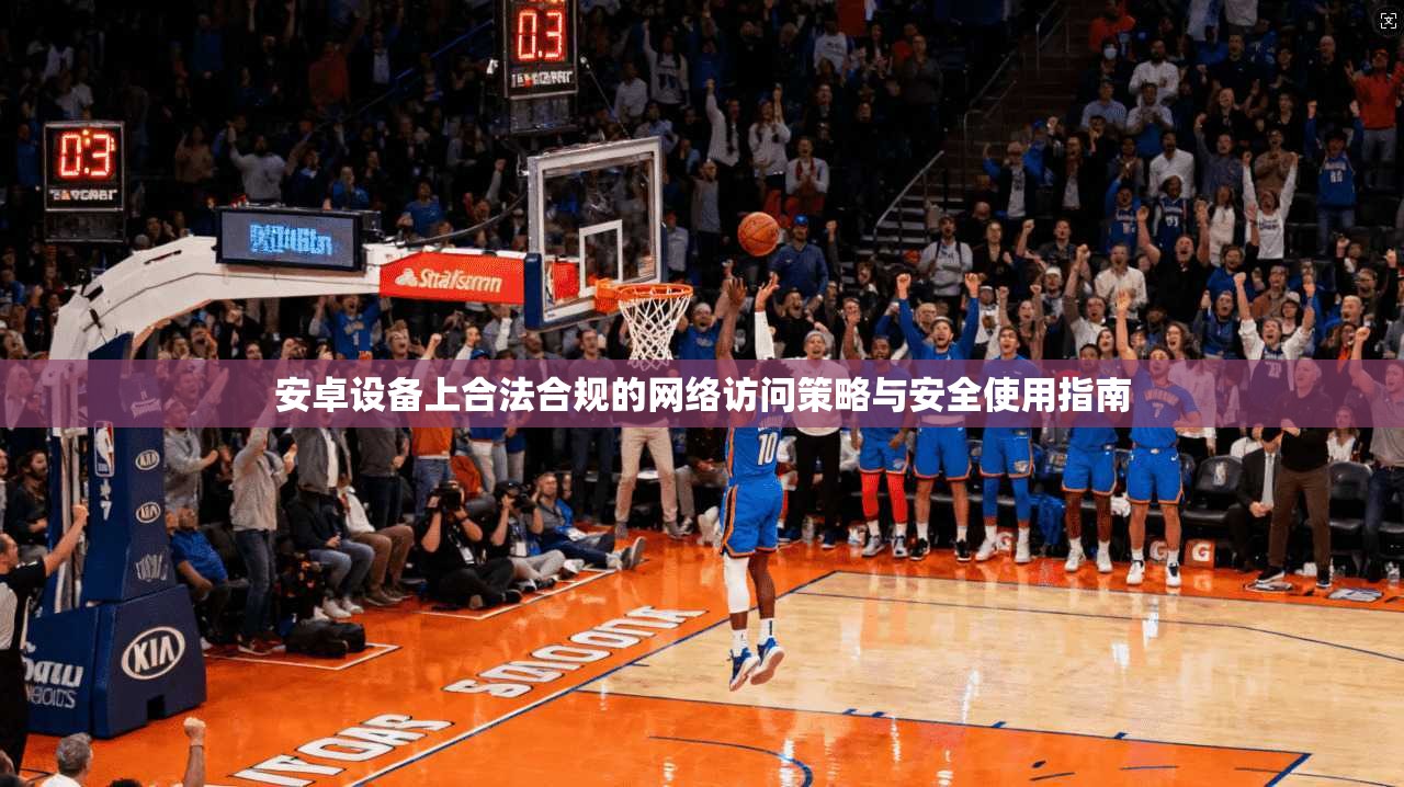 安卓设备上合法合规的网络访问策略与安全使用指南