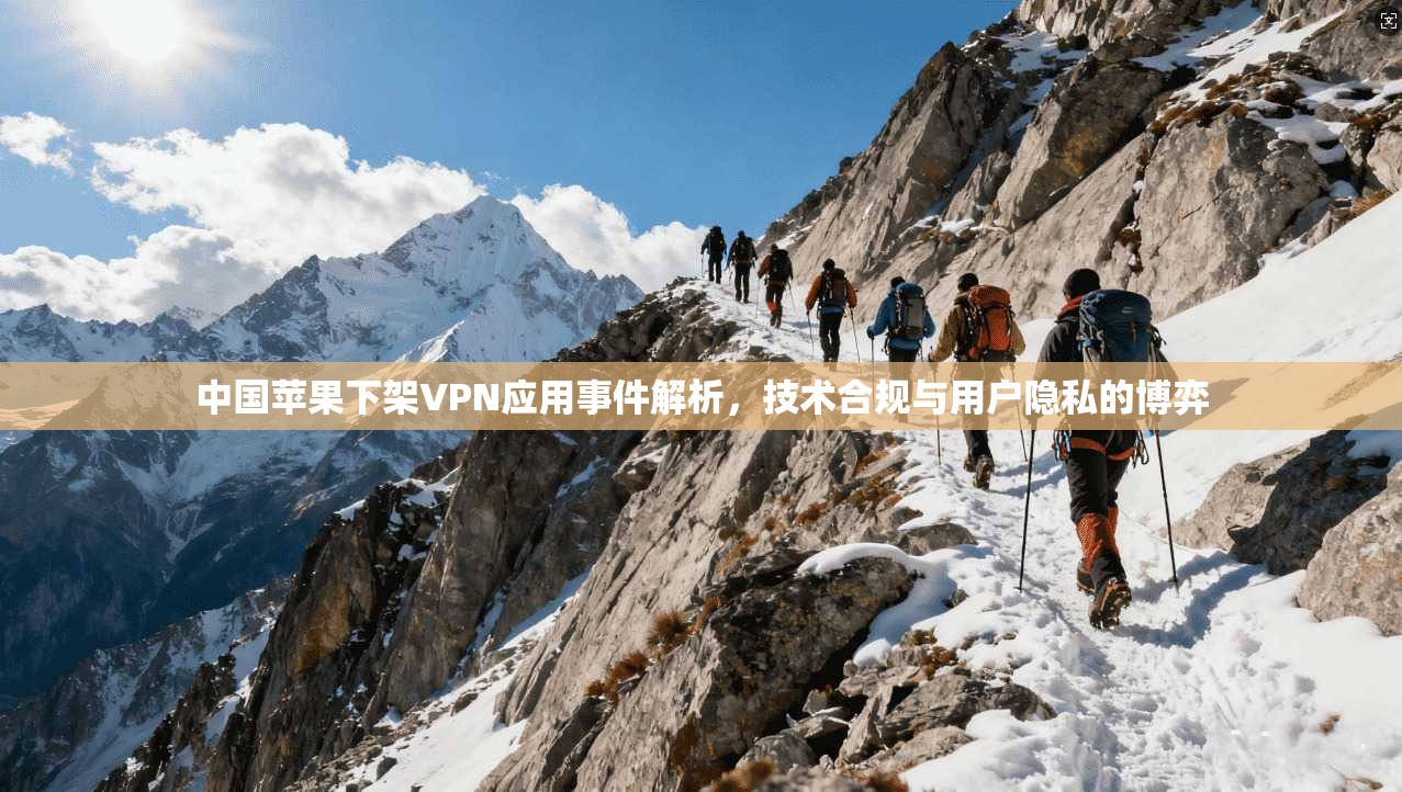 中国苹果下架VPN应用事件解析，技术合规与用户隐私的博弈