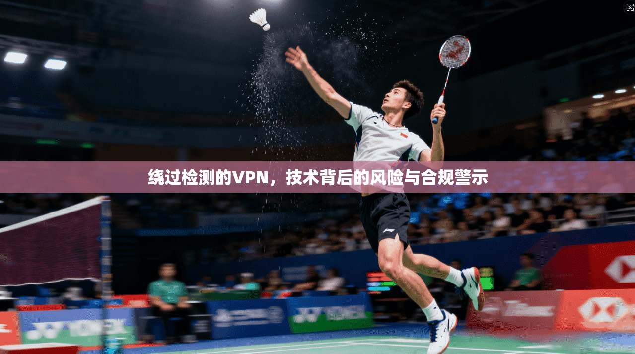 绕过检测的VPN，技术背后的风险与合规警示
