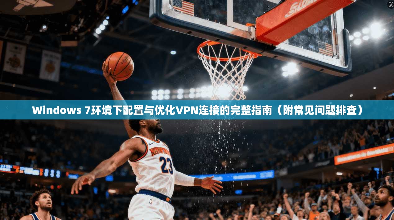 Windows 7环境下配置与优化VPN连接的完整指南（附常见问题排查）