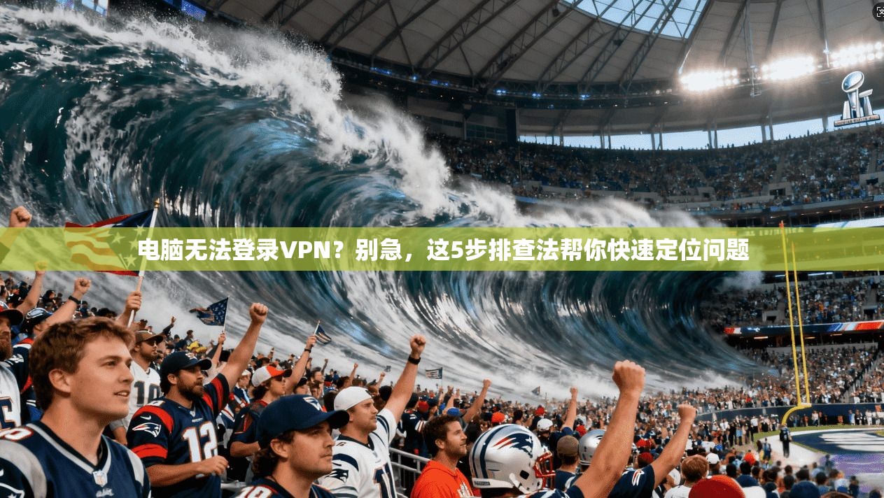 电脑无法登录VPN？别急，这5步排查法帮你快速定位问题