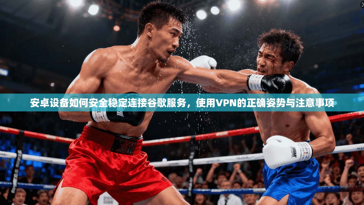 安卓设备如何安全稳定连接谷歌服务，使用VPN的正确姿势与注意事项