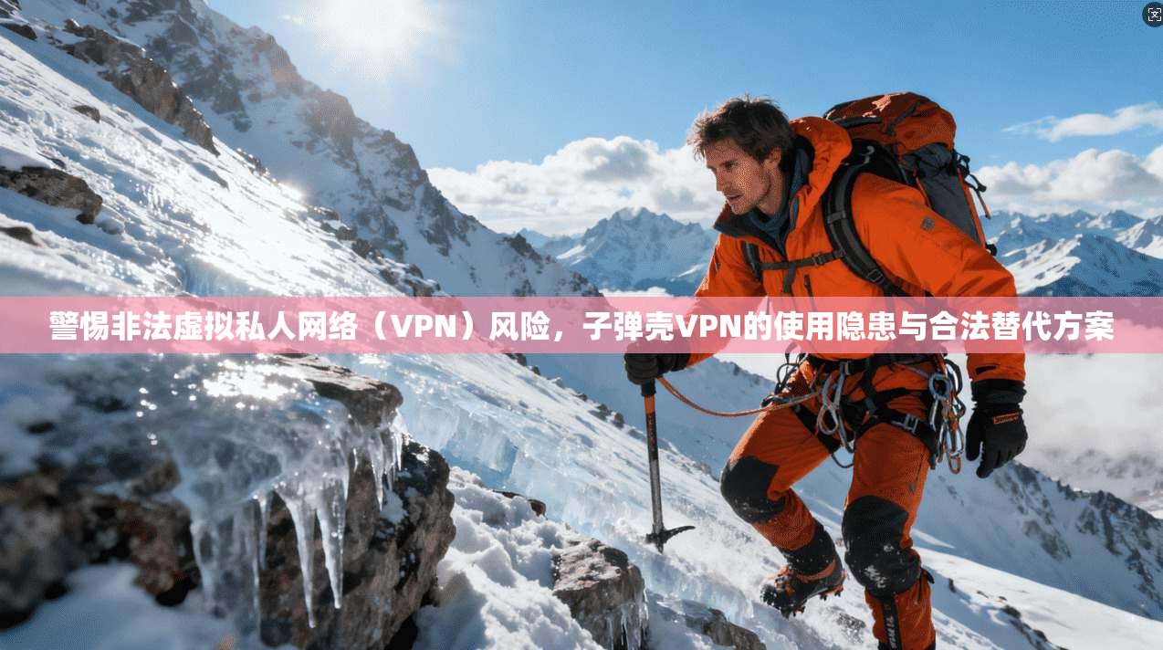 警惕非法虚拟私人网络（VPN）风险，子弹壳VPN的使用隐患与合法替代方案