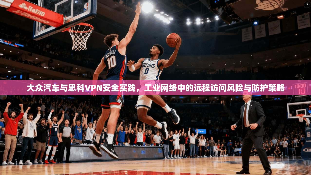 大众汽车与思科VPN安全实践，工业网络中的远程访问风险与防护策略