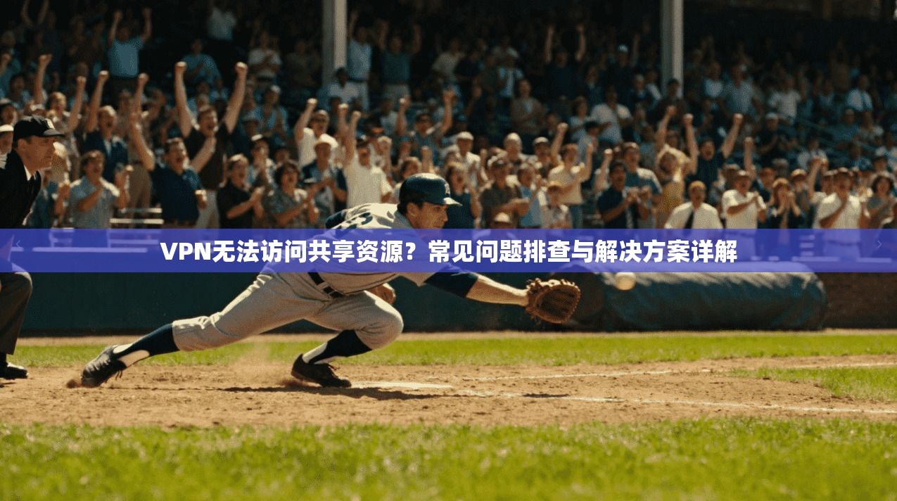 VPN无法访问共享资源？常见问题排查与解决方案详解