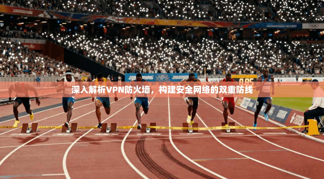 深入解析VPN防火墙，构建安全网络的双重防线