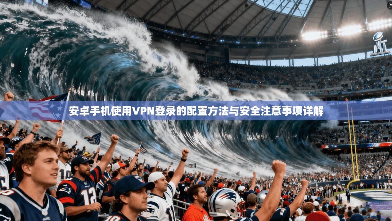 安卓手机使用VPN登录的配置方法与安全注意事项详解