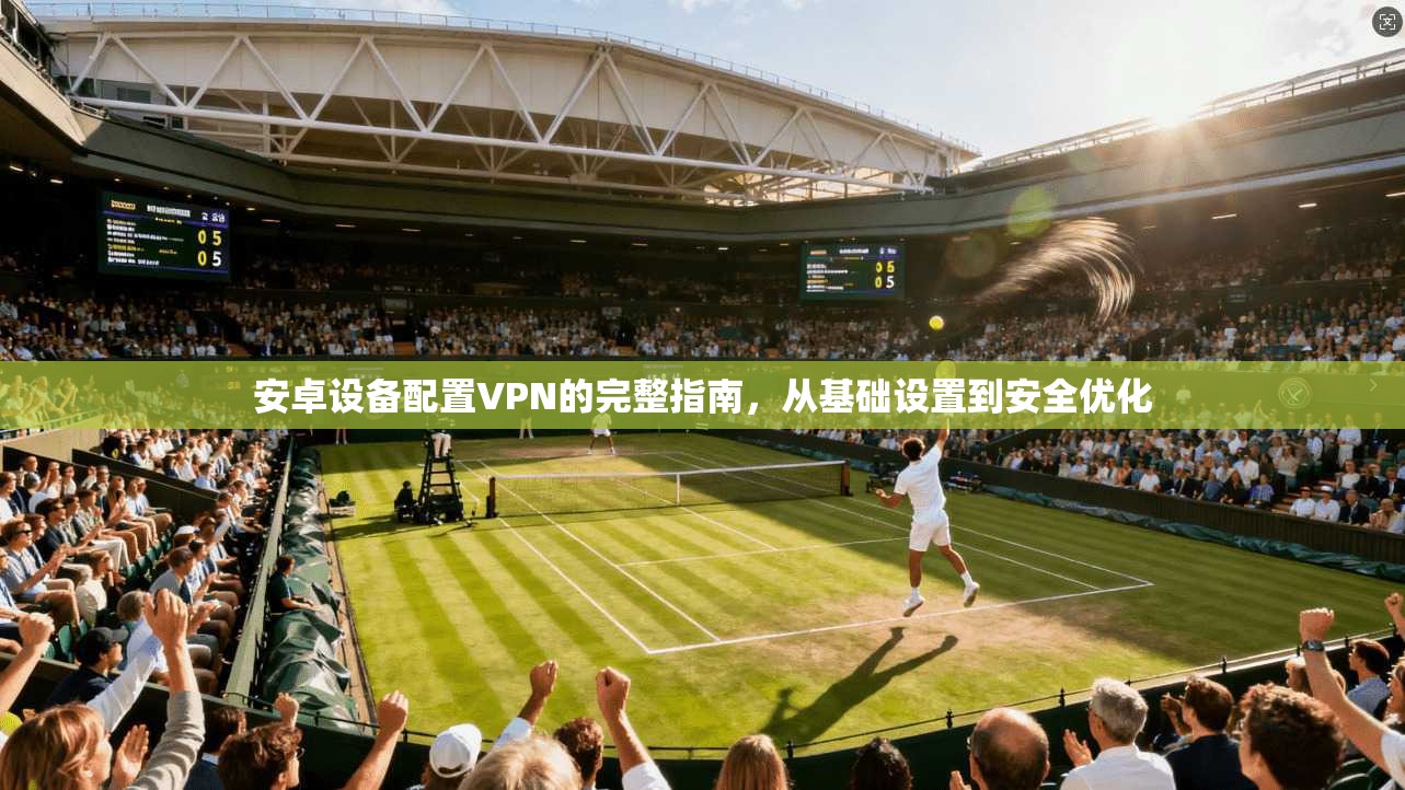 安卓设备配置VPN的完整指南，从基础设置到安全优化