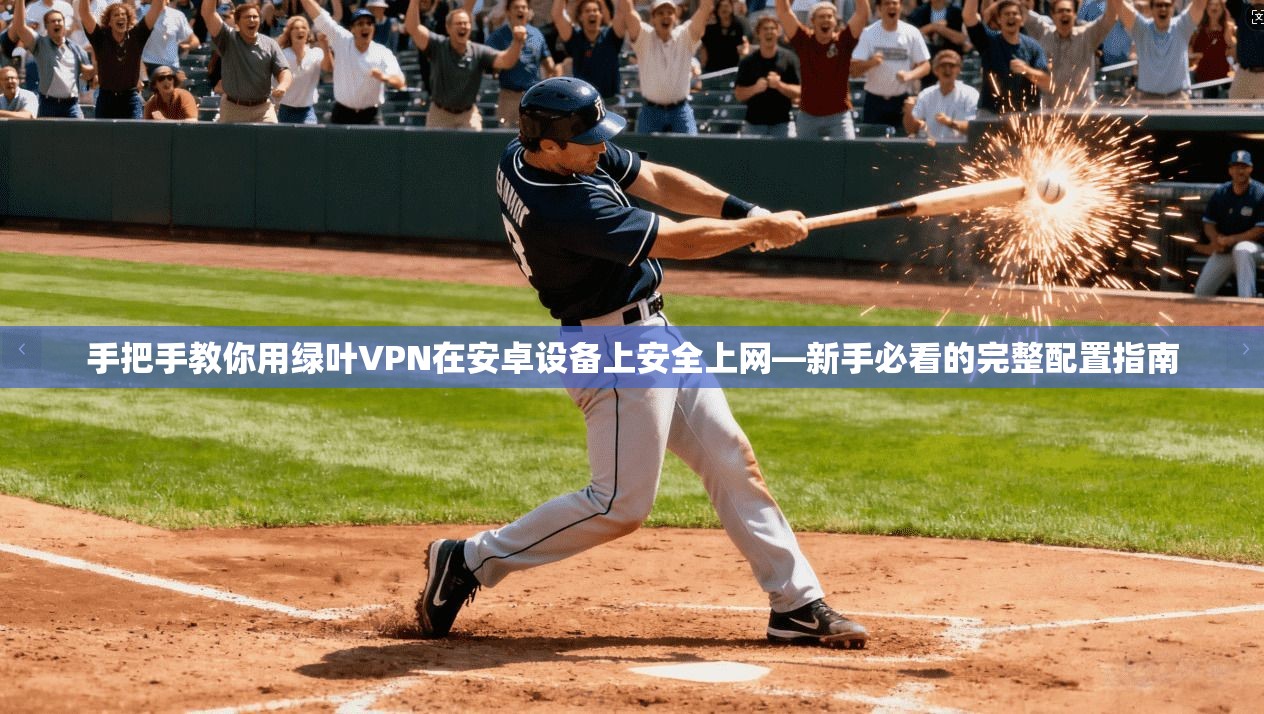 手把手教你用绿叶VPN在安卓设备上安全上网—新手必看的完整配置指南