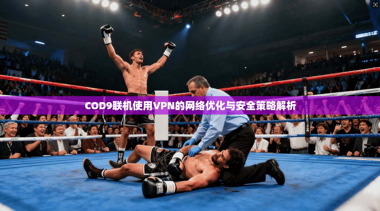 COD9联机使用VPN的网络优化与安全策略解析