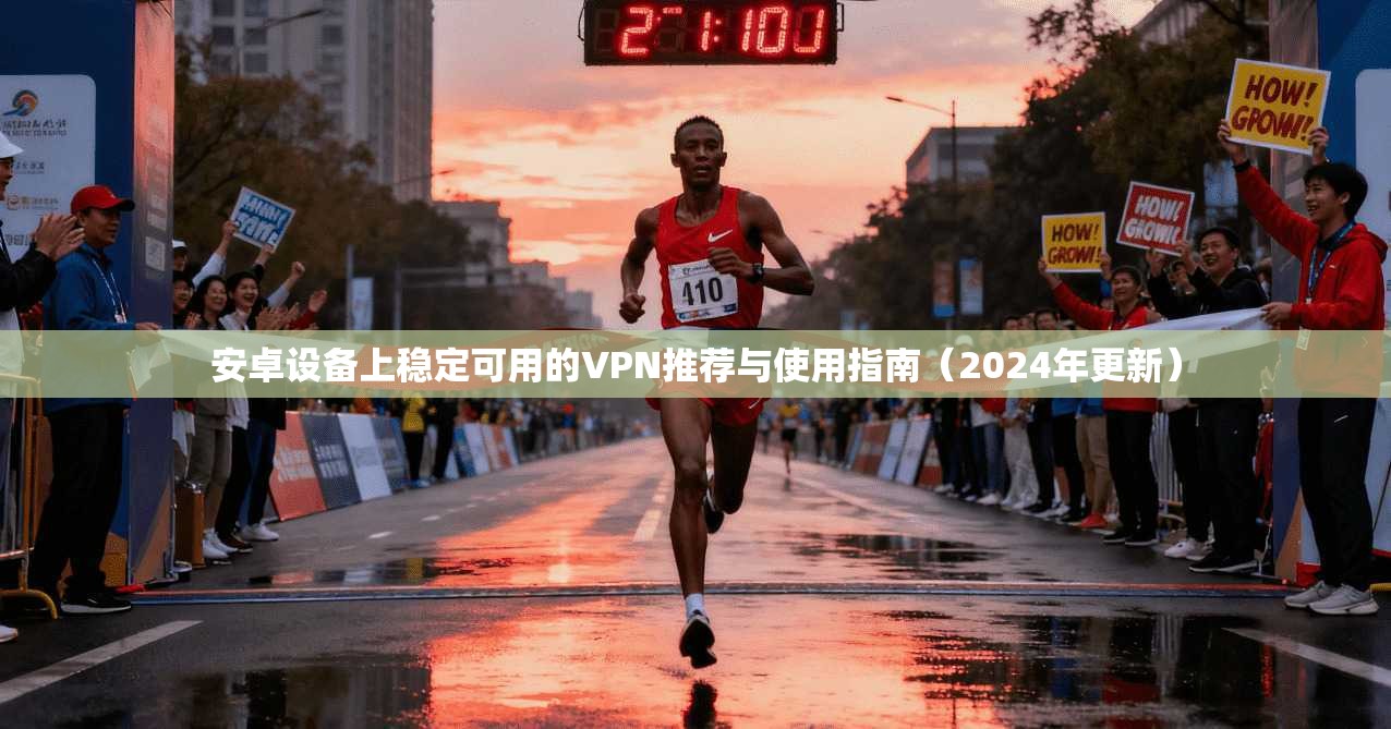 安卓设备上稳定可用的VPN推荐与使用指南（2024年更新）