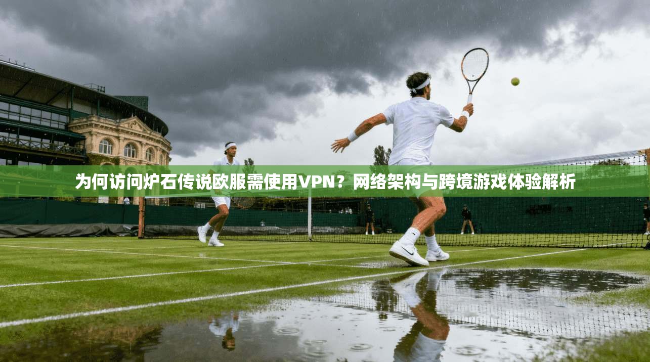 为何访问炉石传说欧服需使用VPN？网络架构与跨境游戏体验解析