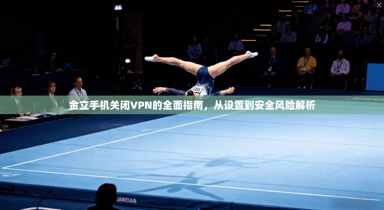 金立手机关闭VPN的全面指南，从设置到安全风险解析