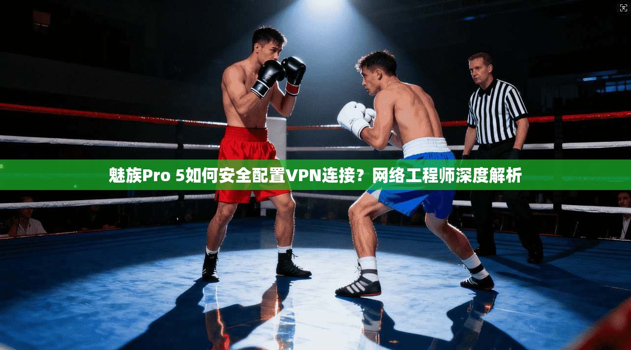 魅族Pro 5如何安全配置VPN连接？网络工程师深度解析