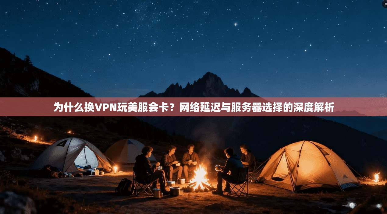 为什么换VPN玩美服会卡？网络延迟与服务器选择的深度解析