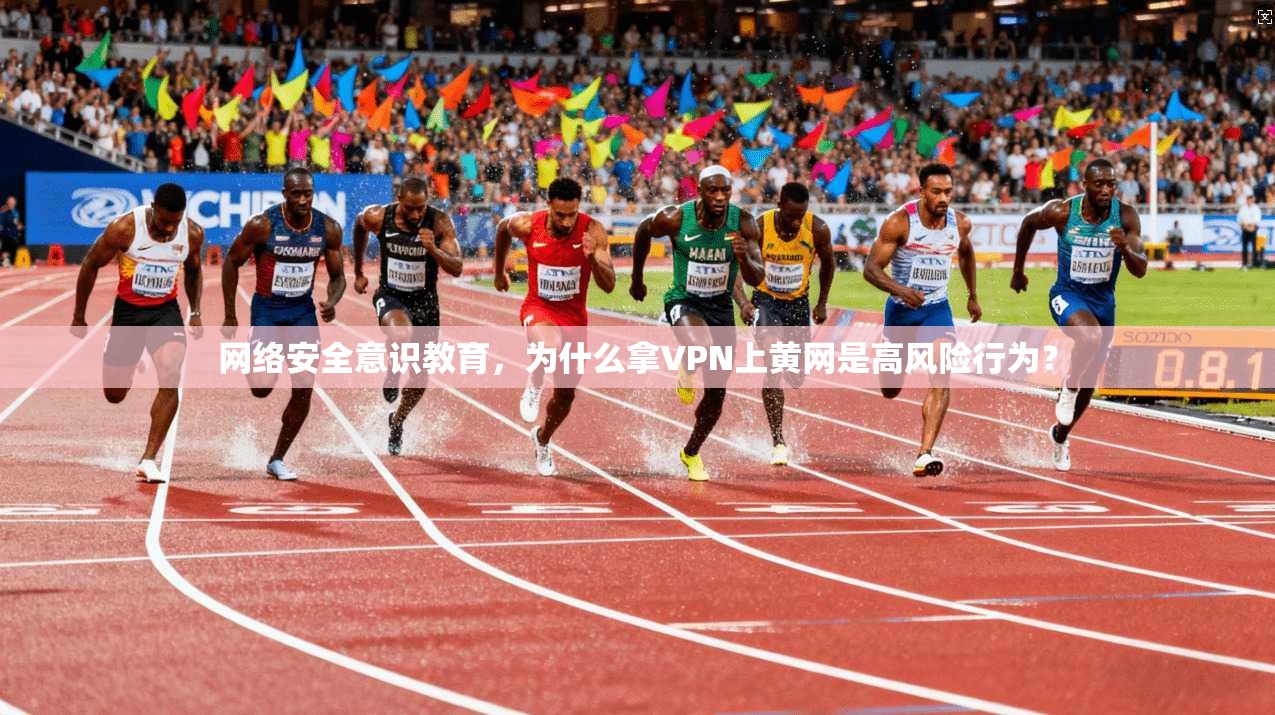 网络安全意识教育，为什么拿VPN上黄网是高风险行为？
