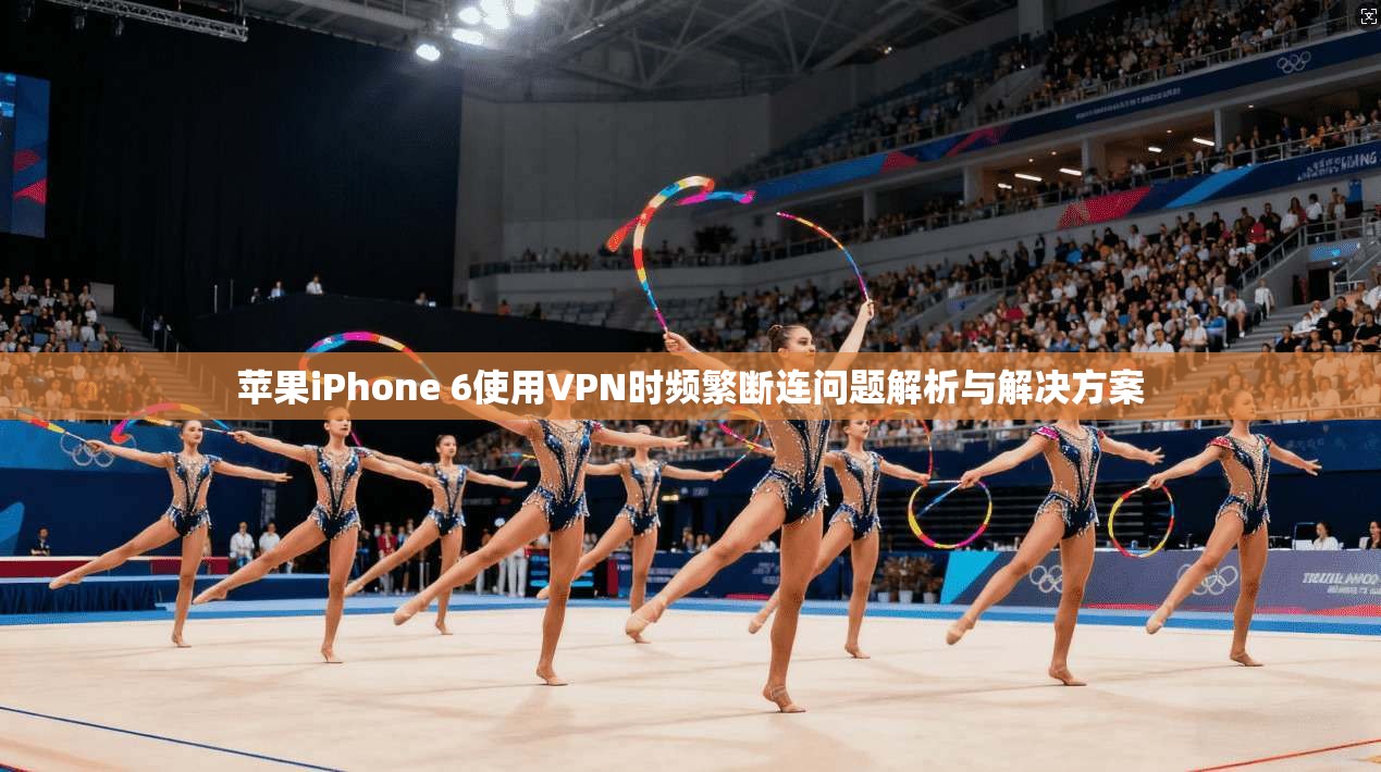 苹果iPhone 6使用VPN时频繁断连问题解析与解决方案